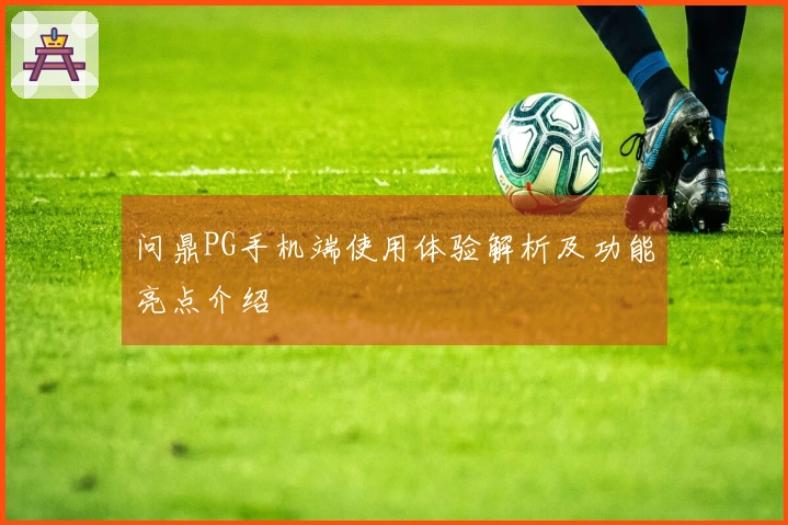 问鼎PG手机端使用体验解析及功能亮点介绍