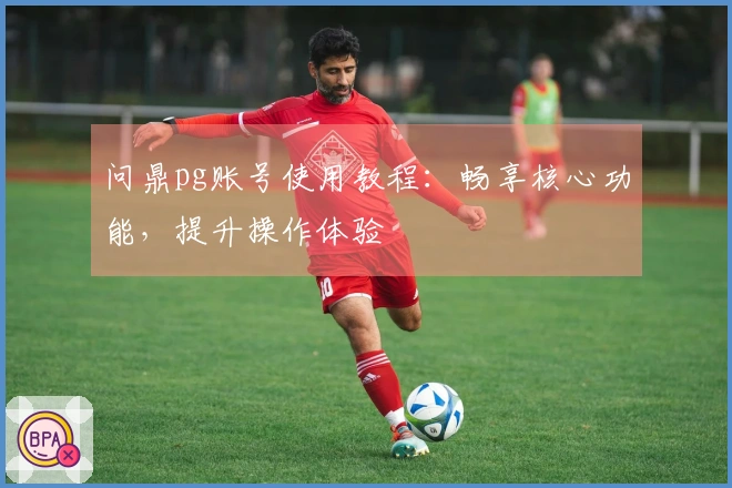 问鼎pg账号使用教程：畅享核心功能，提升操作体验