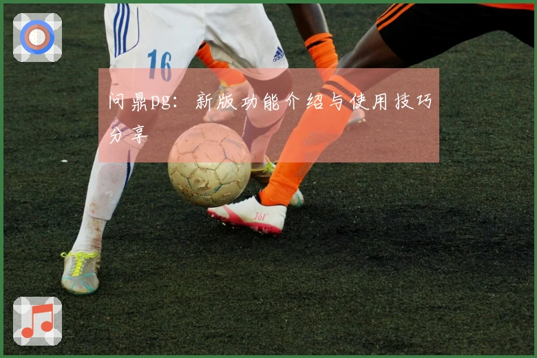 问鼎pg：新版功能介绍与使用技巧分享