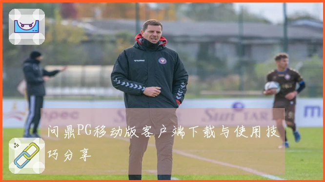 问鼎PG移动版客户端下载与使用技巧分享