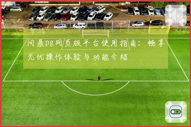 问鼎pg网页版平台使用指南:畅享无忧操作体验与功能介绍