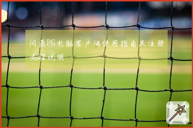 问鼎PG电脑客户端使用指南及注册流程说明