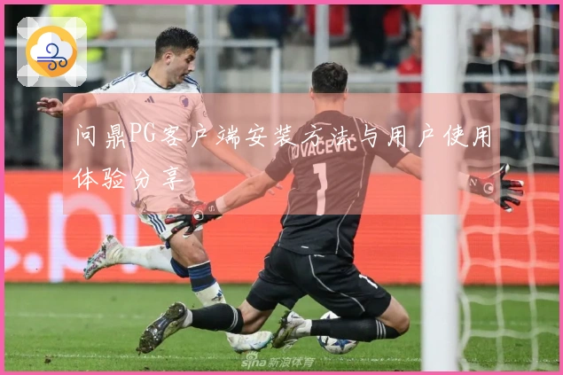问鼎PG客户端安装方法与用户使用体验分享