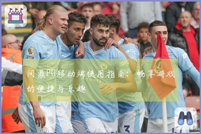 问鼎PG移动端使用指南：畅享游戏的便捷与乐趣