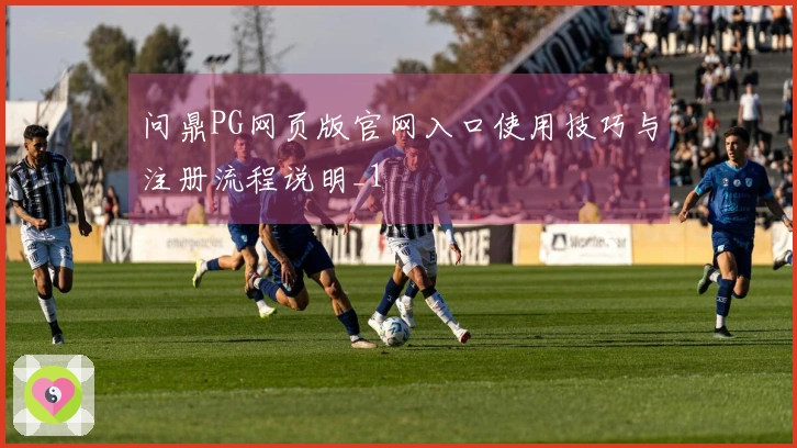 问鼎PG网页版官网入口使用技巧与注册流程说明_1