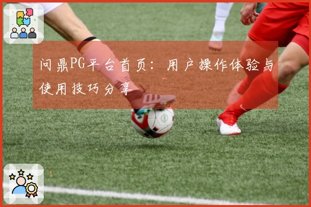 问鼎PG平台首页：用户操作体验与使用技巧分享