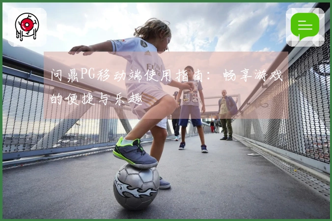 问鼎PG移动端使用指南：畅享游戏的便捷与乐趣