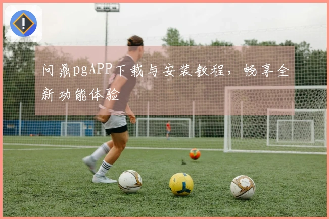 问鼎pgAPP下载与安装教程，畅享全新功能体验