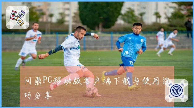 问鼎PG移动版客户端下载与使用技巧分享