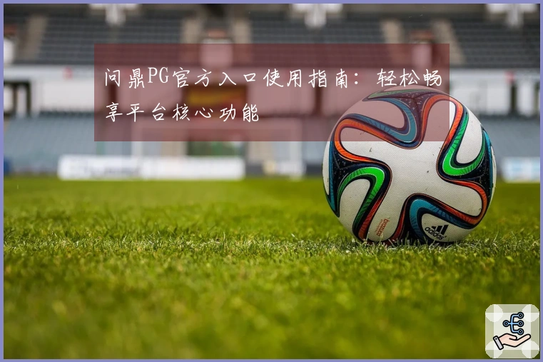 问鼎PG官方入口使用指南：轻松畅享平台核心功能