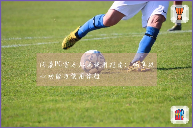 问鼎PG官方站点使用指南：畅享核心功能与使用体验