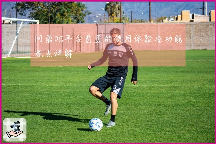 问鼎pg平台首页的使用体验与功能亮点详解