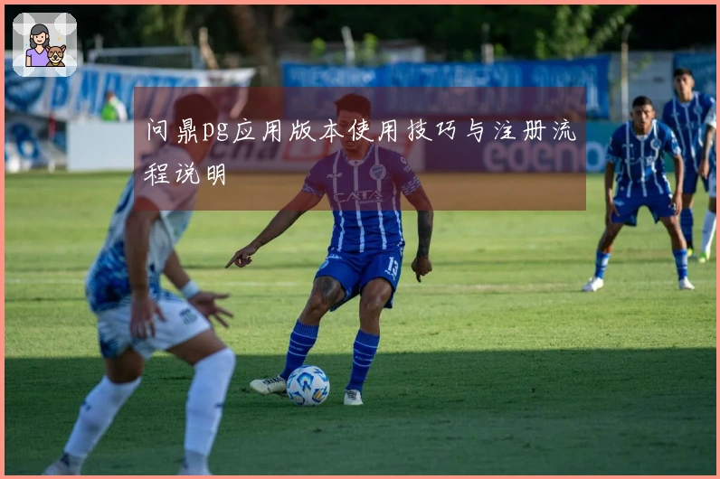 问鼎pg应用版本使用技巧与注册流程说明