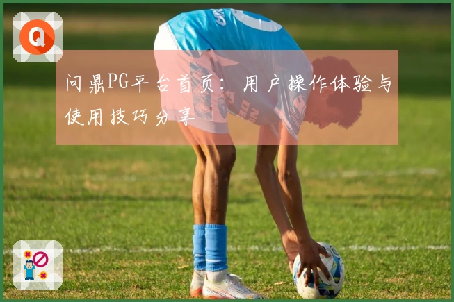 问鼎PG平台首页：用户操作体验与使用技巧分享